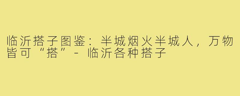 临沂搭子图鉴:半城烟火半城人,万物皆可“搭”-临沂各种搭子