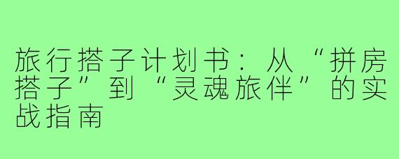 旅行搭子计划书:从“拼房搭子”到“灵魂旅伴”的实战指南