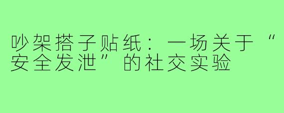 吵架搭子贴纸：一场关于“安全发泄”的社交实验