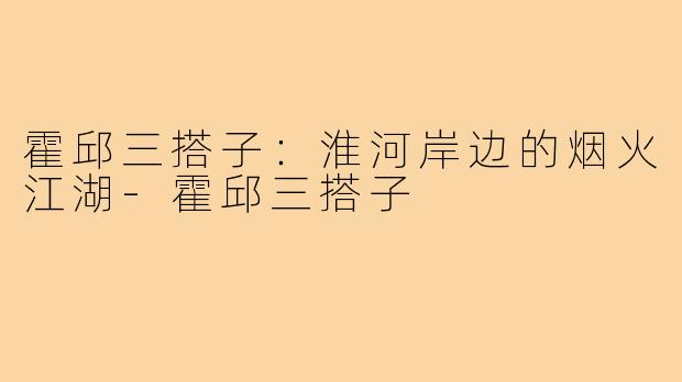 霍邱三搭子:淮河岸边的烟火江湖-霍邱三搭子