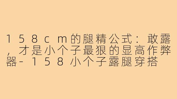 158cm的腿精公式：敢露，才是小个子最狠的显高作弊器-158小个子露腿穿搭