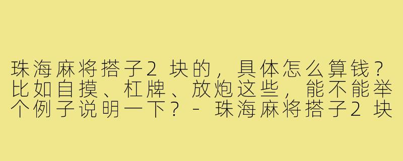 珠海麻将搭子2块的,具体怎么算钱?比如自摸、杠牌、放炮这些,能不能举个例子说明一下?-珠海麻将搭子2块
