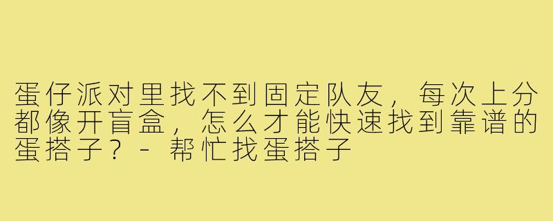 蛋仔派对里找不到固定队友,每次上分都像开盲盒,怎么才能快速找到靠谱的蛋搭子?-帮忙找蛋搭子