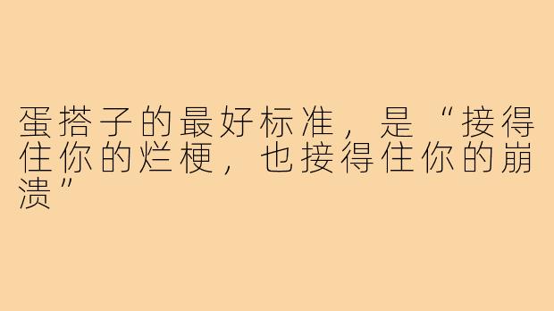 蛋搭子的最好标准，是“接得住你的烂梗，也接得住你的崩溃”
