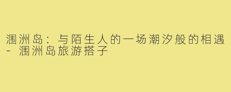涠洲岛:与陌生人的一场潮汐般的相遇-涠洲岛旅游搭子
