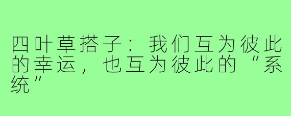 四叶草搭子:我们互为彼此的幸运,也互为彼此的“系统”