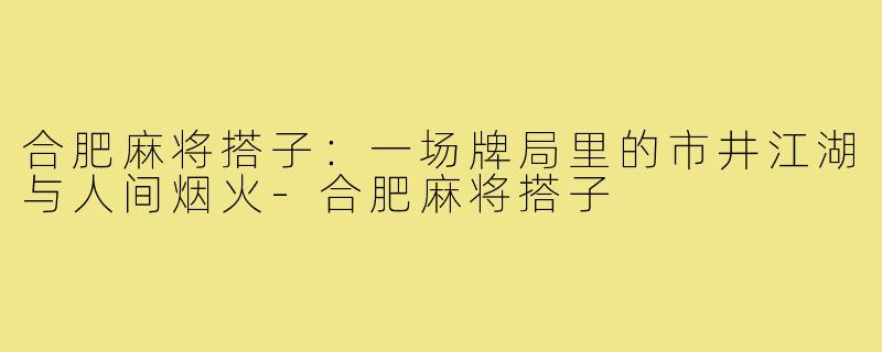 合肥麻将搭子:一场牌局里的市井江湖与人间烟火-合肥麻将搭子