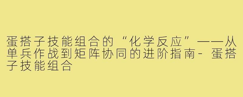 蛋搭子技能组合的“化学反应”——从单兵作战到矩阵协同的进阶指南-蛋搭子技能组合