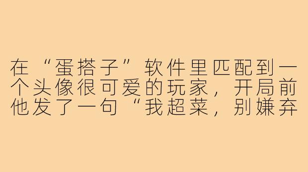 在“蛋搭子”软件里匹配到一个头像很可爱的玩家,开局前他发了一句“我超菜,别嫌弃”,结果一进游戏他操作猛如虎连吃三鸡,这算“反向匹配”吗?