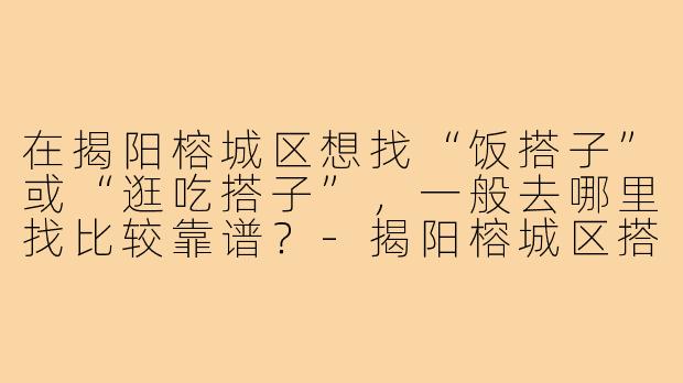 在揭阳榕城区想找“饭搭子”或“逛吃搭子”,一般去哪里找比较靠谱?-揭阳榕城区搭子