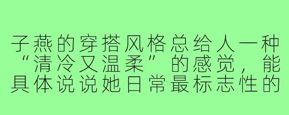 子燕的穿搭风格总给人一种“清冷又温柔”的感觉，能具体说说她日常最标志性的搭配公式吗？