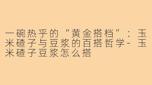 一碗热乎的“黄金搭档”：玉米碴子与豆浆的百搭哲学-玉米碴子豆浆怎么搭