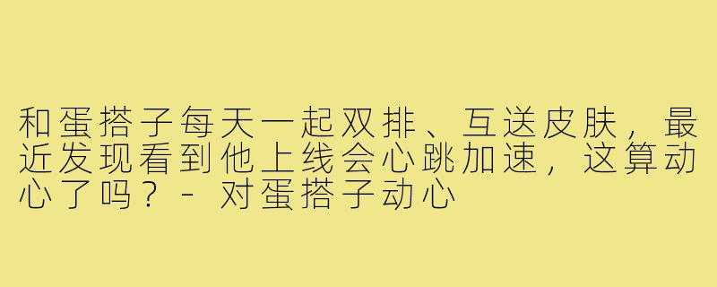 和蛋搭子每天一起双排、互送皮肤,最近发现看到他上线会心跳加速,这算动心了吗?-对蛋搭子动心
