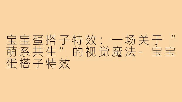 宝宝蛋搭子特效:一场关于“萌系共生”的视觉魔法-宝宝蛋搭子特效