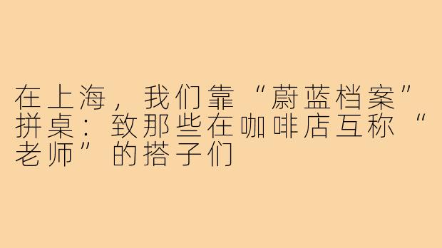 在上海,我们靠“蔚蓝档案”拼桌:致那些在咖啡店互称“老师”的搭子们