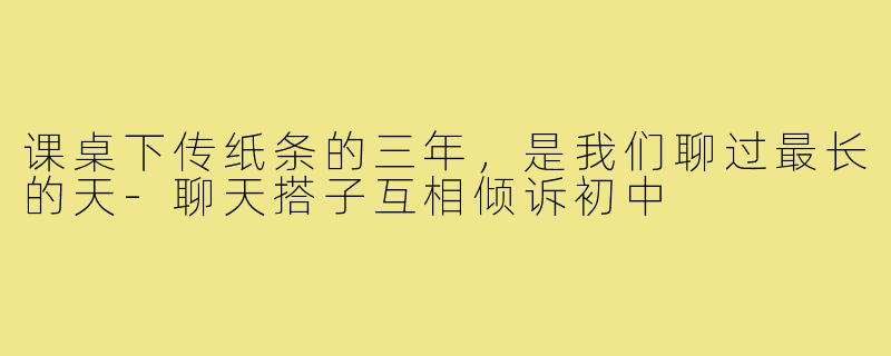 课桌下传纸条的三年,是我们聊过最长的天-聊天搭子互相倾诉初中