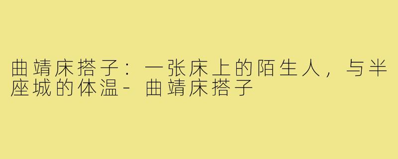 曲靖床搭子:一张床上的陌生人,与半座城的体温-曲靖床搭子