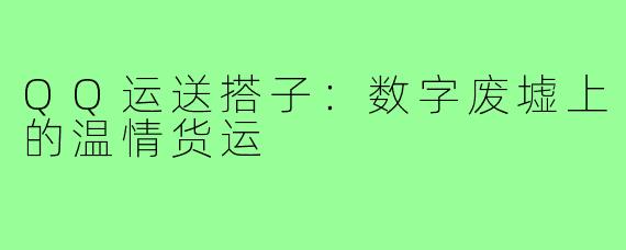 QQ运送搭子:数字废墟上的温情货运