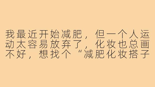 我最近开始减肥,但一个人运动太容易放弃了,化妆也总画不好,想找个“减肥化妆搭子”互相监督,该怎么找靠谱的?-减肥化妆搭子推荐