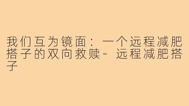 我们互为镜面:一个远程减肥搭子的双向救赎-远程减肥搭子