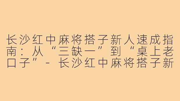 长沙红中麻将搭子新人速成指南:从“三缺一”到“桌上老口子”-长沙红中麻将搭子新人