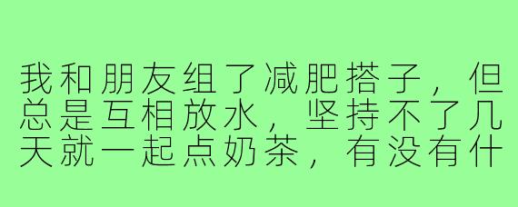 我和朋友组了减肥搭子,但总是互相放水,坚持不了几天就一起点奶茶,有没有什么狠一点的监督方法?