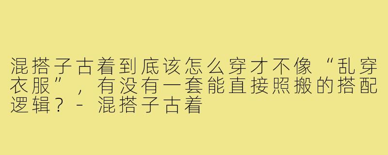 混搭子古着到底该怎么穿才不像“乱穿衣服”,有没有一套能直接照搬的搭配逻辑?-混搭子古着