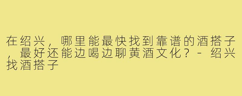 在绍兴，哪里能最快找到靠谱的酒搭子，最好还能边喝边聊黄酒文化？-绍兴找酒搭子
