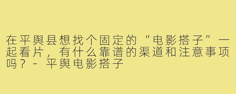 在平舆县想找个固定的“电影搭子”一起看片,有什么靠谱的渠道和注意事项吗?-平舆电影搭子