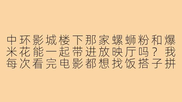 中环影城楼下那家螺蛳粉和爆米花能一起带进放映厅吗?我每次看完电影都想找饭搭子拼单,但总怕味道太大被赶出来。-中环影城饭搭子