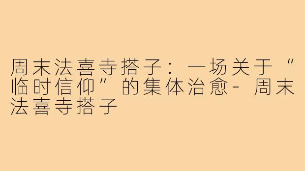 周末法喜寺搭子:一场关于“临时信仰”的集体治愈-周末法喜寺搭子