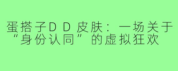 蛋搭子DD皮肤:一场关于“身份认同”的虚拟狂欢