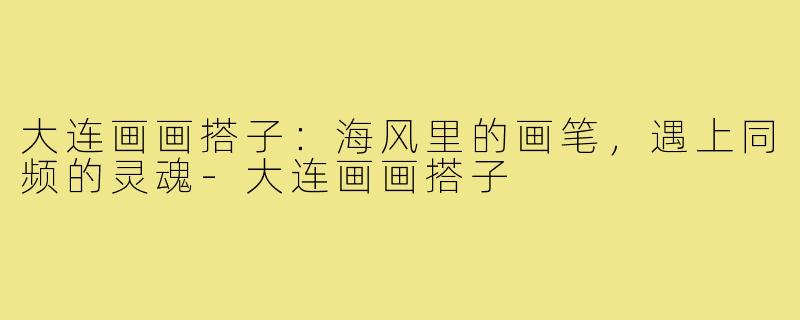 大连画画搭子:海风里的画笔,遇上同频的灵魂-大连画画搭子