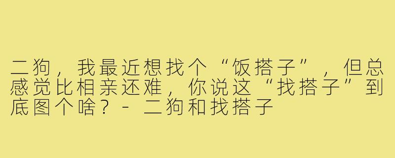 二狗，我最近想找个“饭搭子”，但总感觉比相亲还难，你说这“找搭子”到底图个啥？-二狗和找搭子