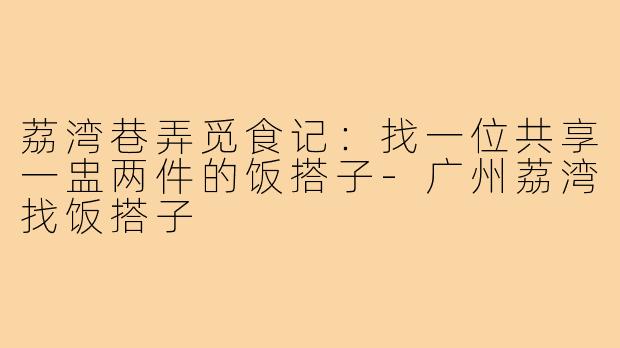 荔湾巷弄觅食记:找一位共享一盅两件的饭搭子-广州荔湾找饭搭子