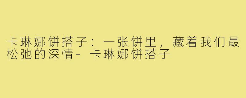 卡琳娜饼搭子:一张饼里,藏着我们最松弛的深情-卡琳娜饼搭子