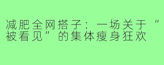 减肥全网搭子:一场关于“被看见”的集体瘦身狂欢