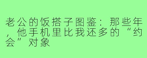 老公的饭搭子图鉴:那些年,他手机里比我还多的“约会”对象
