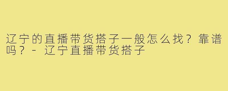 辽宁的直播带货搭子一般怎么找?靠谱吗?-辽宁直播带货搭子
