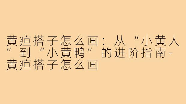 黄疸搭子怎么画:从“小黄人”到“小黄鸭”的进阶指南-黄疸搭子怎么画