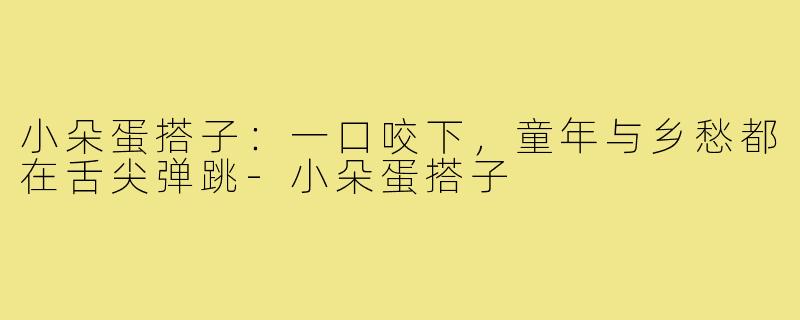小朵蛋搭子:一口咬下,童年与乡愁都在舌尖弹跳-小朵蛋搭子