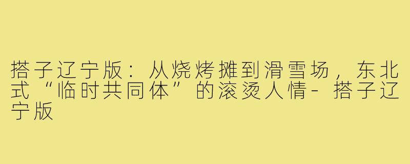 搭子辽宁版:从烧烤摊到滑雪场,东北式“临时共同体”的滚烫人情-搭子辽宁版