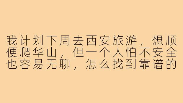 我计划下周去西安旅游,想顺便爬华山,但一个人怕不安全也容易无聊,怎么找到靠谱的“爬华山搭子”?-西安旅游爬华山搭子