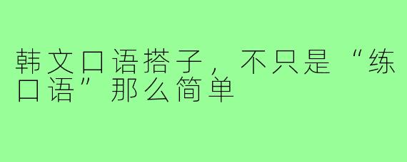 韩文口语搭子,不只是“练口语”那么简单