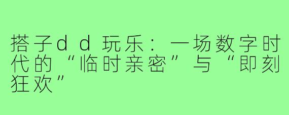 搭子dd玩乐:一场数字时代的“临时亲密”与“即刻狂欢”