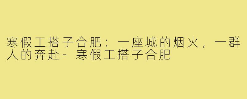 寒假工搭子合肥：一座城的烟火，一群人的奔赴-寒假工搭子合肥
