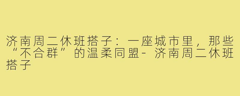济南周二休班搭子:一座城市里,那些“不合群”的温柔同盟-济南周二休班搭子