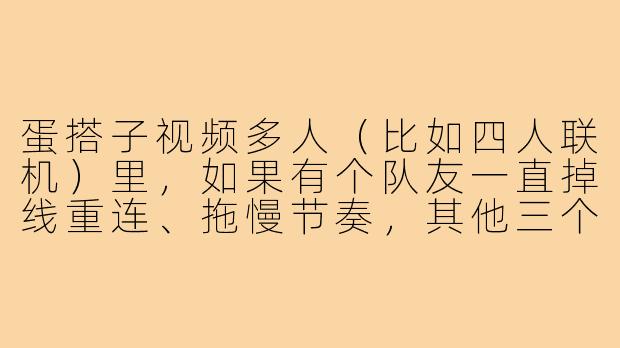 蛋搭子视频多人(比如四人联机)里,如果有个队友一直掉线重连、拖慢节奏,其他三个人该怎么配合才能不掉分、甚至翻盘?-蛋搭子视频多人