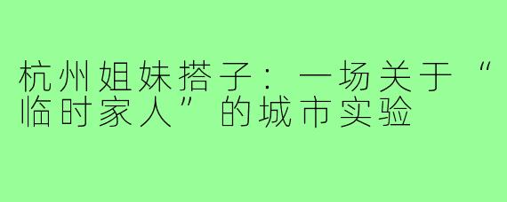 杭州姐妹搭子:一场关于“临时家人”的城市实验