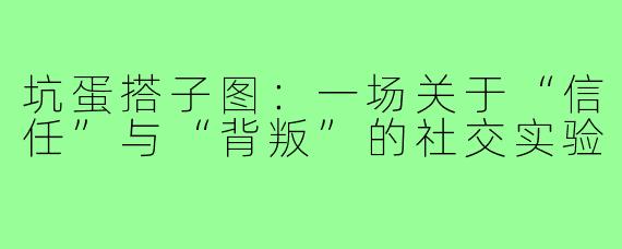 坑蛋搭子图:一场关于“信任”与“背叛”的社交实验
